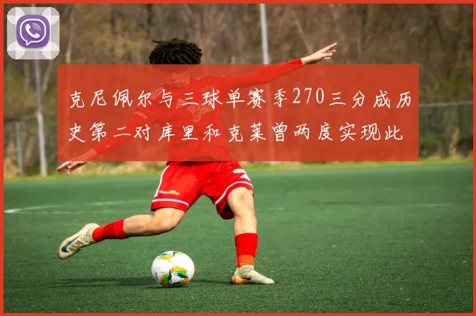 克尼佩尔与三球单赛季270三分成历史第二对库里和克莱曾两度实现此壮举