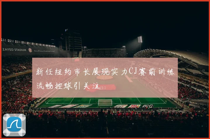 新任纽约市长展现实力CJ赛前训练流畅控球引关注