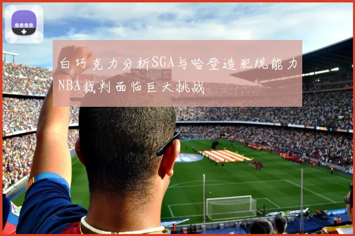 白巧克力分析SGA与哈登造犯规能力NBA裁判面临巨大挑战