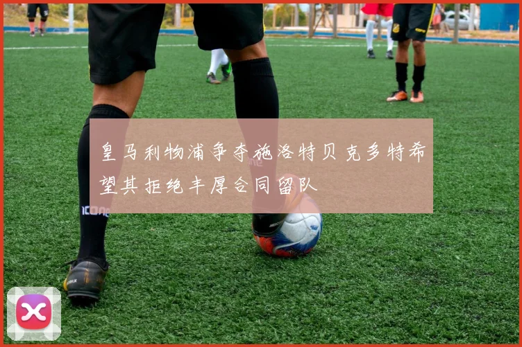 皇马利物浦争夺施洛特贝克多特希望其拒绝丰厚合同留队