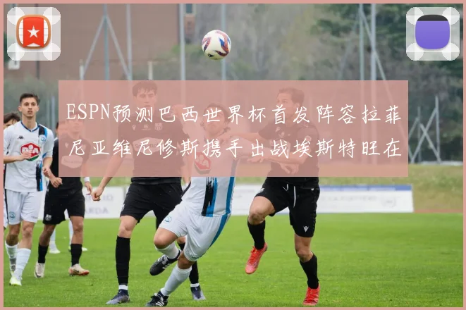 ESPN预测巴西世界杯首发阵容拉菲尼亚维尼修斯携手出战埃斯特旺在列