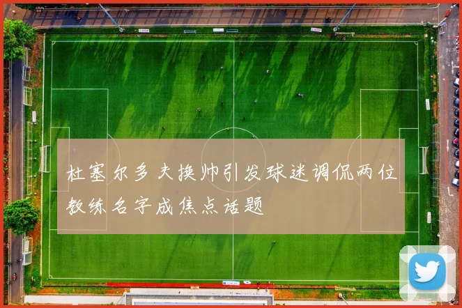 杜塞尔多夫换帅引发球迷调侃两位教练名字成焦点话题
