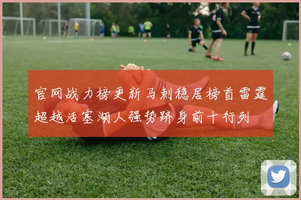 官网战力榜更新马刺稳居榜首雷霆超越活塞湖人强势跻身前十行列