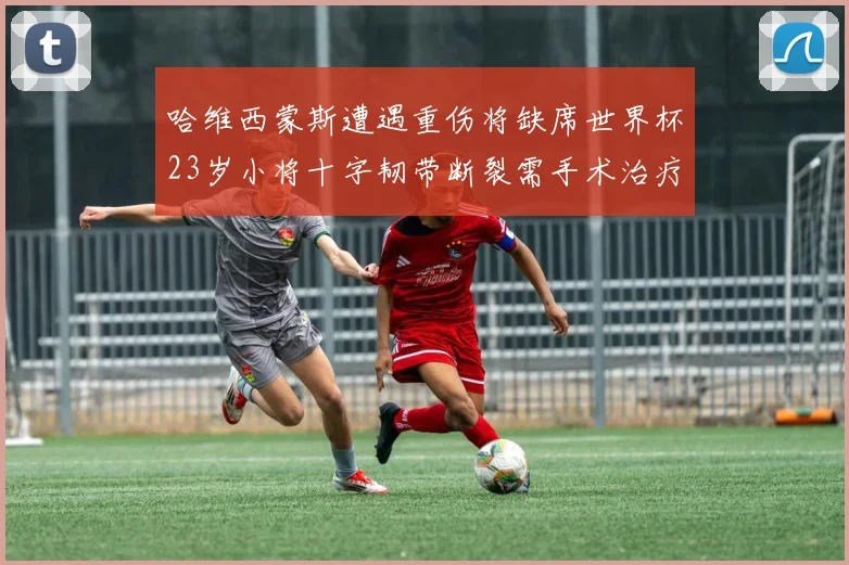 哈维西蒙斯遭遇重伤将缺席世界杯23岁小将十字韧带断裂需手术治疗