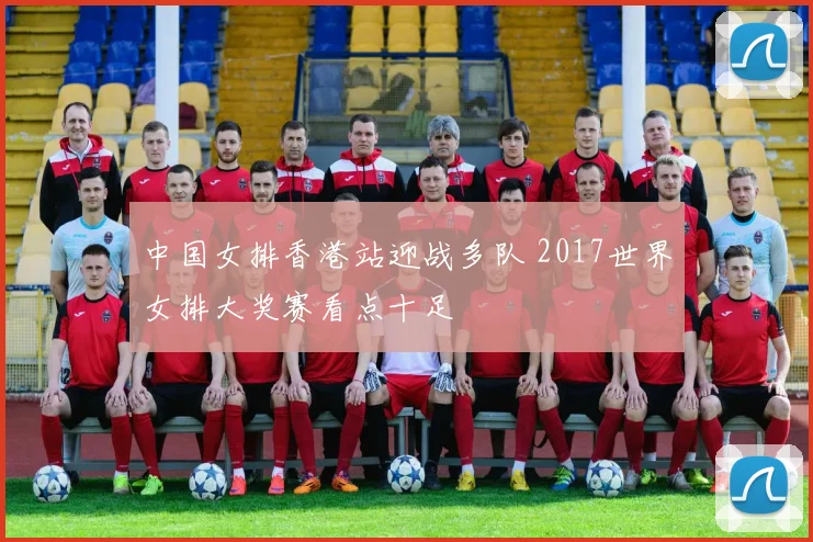 中国女排香港站迎战多队 2017世界女排大奖赛看点十足