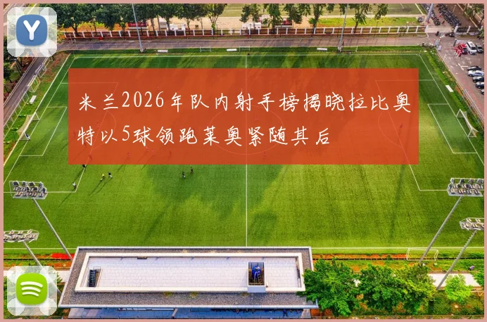 米兰2026年队内射手榜揭晓拉比奥特以5球领跑莱奥紧随其后