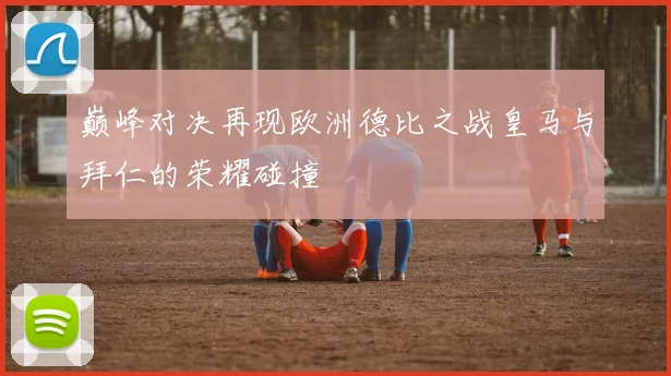 巅峰对决再现欧洲德比之战皇马与拜仁的荣耀碰撞