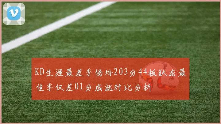 KD生涯最差季场均203分44板狄龙最佳季仅差01分成就对比分析