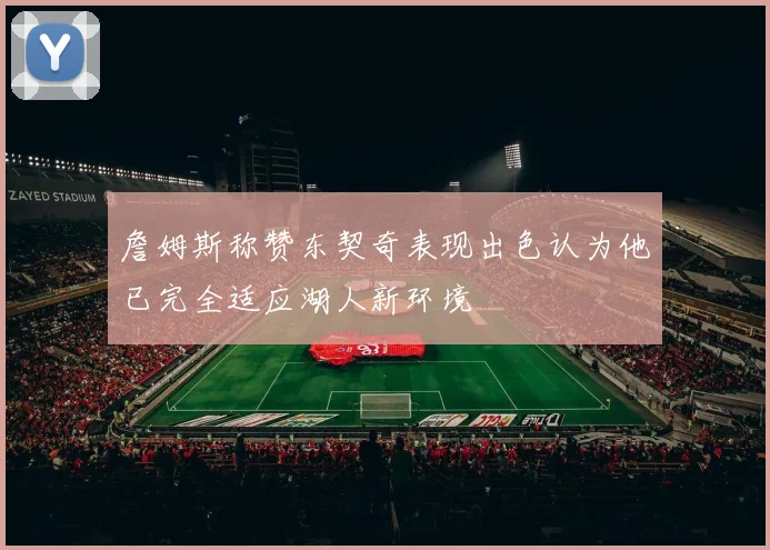 詹姆斯称赞东契奇表现出色认为他已完全适应湖人新环境