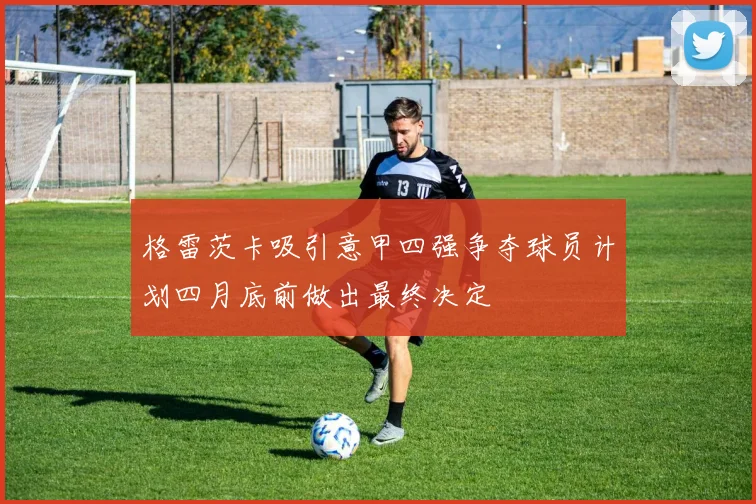 格雷茨卡吸引意甲四强争夺球员计划四月底前做出最终决定
