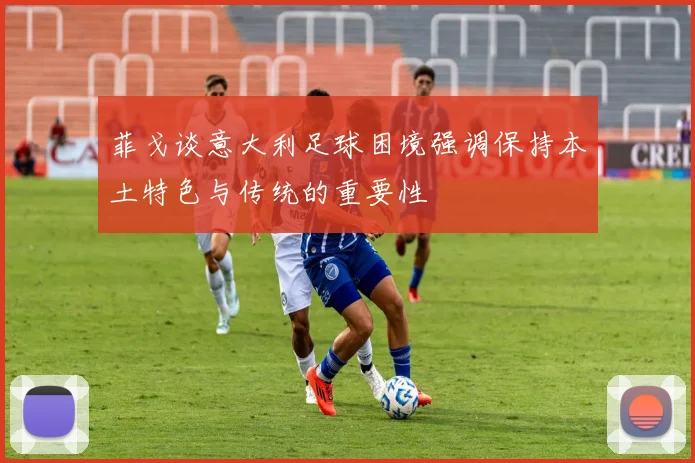 菲戈谈意大利足球困境强调保持本土特色与传统的重要性