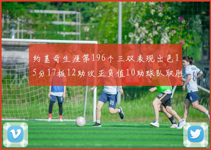 约基奇生涯第196个三双表现出色15分17板12助攻正负值10助球队取胜