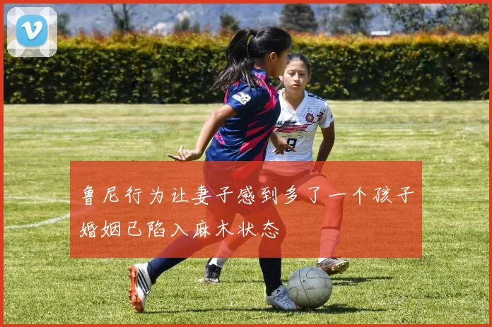 鲁尼行为让妻子感到多了一个孩子婚姻已陷入麻木状态