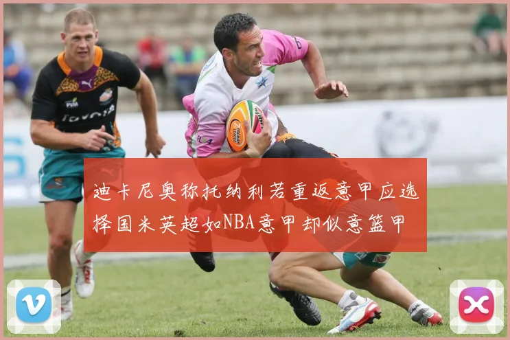 迪卡尼奥称托纳利若重返意甲应选择国米英超如NBA意甲却似意篮甲