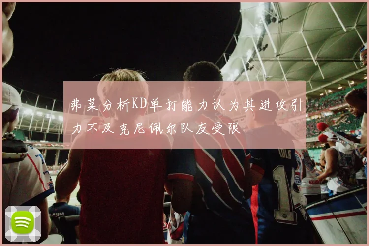 弗莱分析KD单打能力认为其进攻引力不及克尼佩尔队友受限