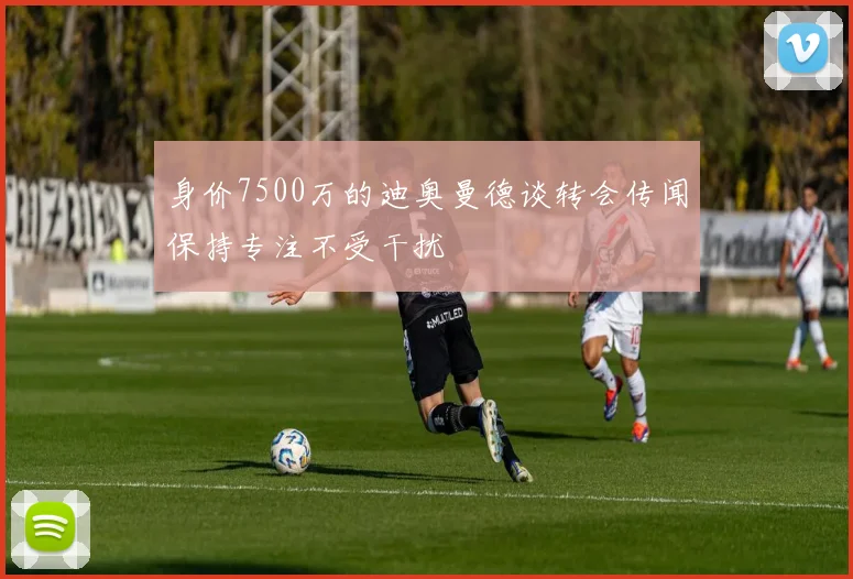 身价7500万的迪奥曼德谈转会传闻保持专注不受干扰