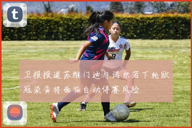 卫报报道苏维门迪与诺尔若下轮欧冠染黄将面临自动停赛风险