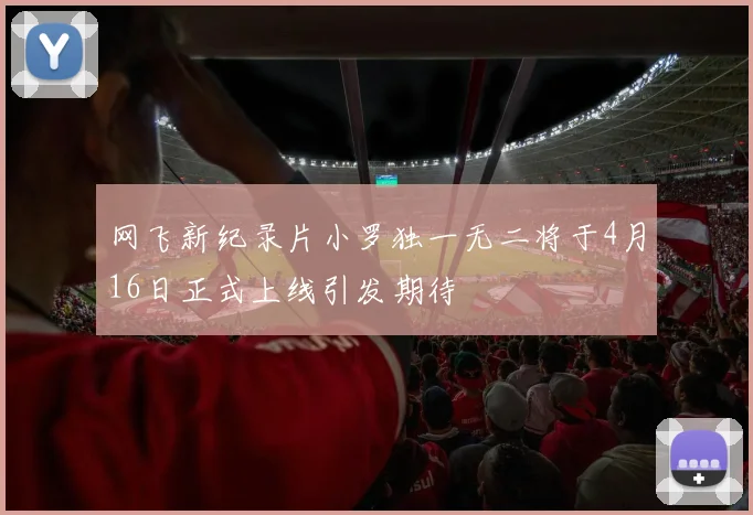 网飞新纪录片小罗独一无二将于4月16日正式上线引发期待