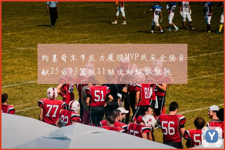 约基奇末节发力展现MVP风采全场贡献25分13篮板11助攻助球队取胜