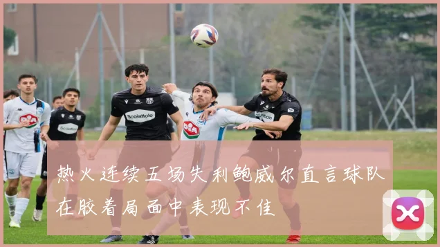 热火连续五场失利鲍威尔直言球队在胶着局面中表现不佳