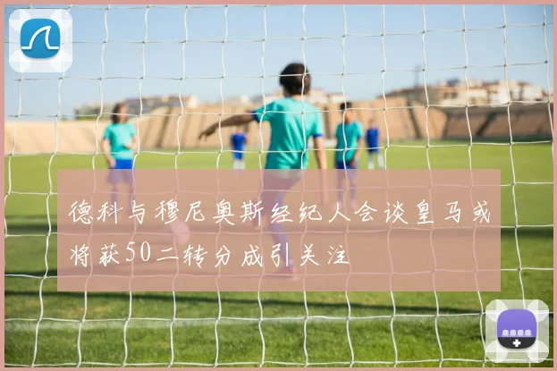 德科与穆尼奥斯经纪人会谈皇马或将获50二转分成引关注