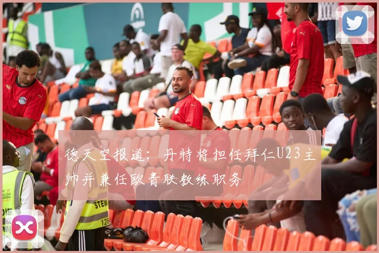 德天空报道：丹特将担任拜仁U23主帅并兼任欧青联教练职务