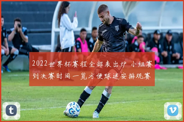 2022世界杯赛程全部表出炉 小组赛到决赛时间一览方便球迷安排观赛
